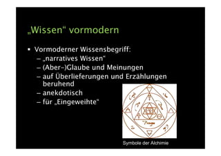 „Wissen“ vormodern
 Vormoderner Wissensbegriff:
  – „narratives Wissen“
  – (Aber-)Glaube und Meinungen
  – auf Überlieferungen und Erzählungen
    beruhend
  – anekdotisch
  – für „Eingeweihte“




                          Symbole der Alchimie
 
