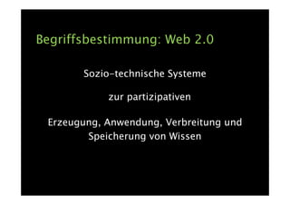 Begriffsbestimmung: Web 2.0

       Sozio-technische Systeme

            zur partizipativen

 Erzeugung, Anwendung, Verbreitung und
        Speicherung von Wissen
 