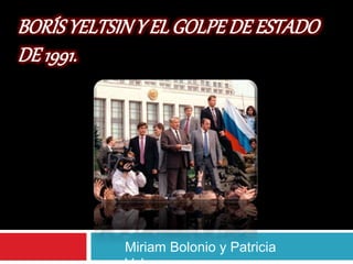 BORÍSYELTSINY EL GOLPEDE ESTADO
DE 1991.
Miriam Bolonio y Patricia
 