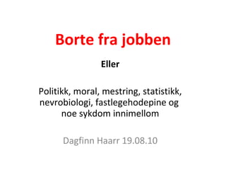 Borte fra jobben Eller Politikk, moral, mestring, statistikk, nevrobiologi, fastlegehodepine og  noe sykdom innimellom Dagfinn Haarr 19.08.10 