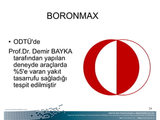 BORONMAX <ul><li>ODTÜ'de  </li></ul><ul><li>Prof.Dr. Demir BAYKA tarafından yapılan deneyde araçlarda %5'e varan yakıt tas...