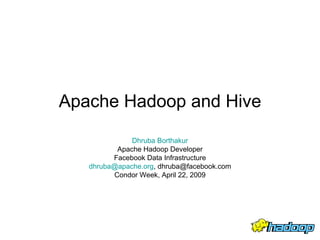 Apache Hadoop and Hive

              Dhruba Borthakur
          Apache Hadoop Developer
         Facebook Data Infrastructure
   dhruba@apache.org, dhruba@facebook.com
         Condor Week, April 22, 2009
 