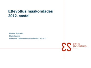 Ettevõtlus maakondades
2012. aastal
Marielle Borthwick
Statistikaamet
Ettekanne Tallinna ettevõtluspäeval 01.10.2013
 
