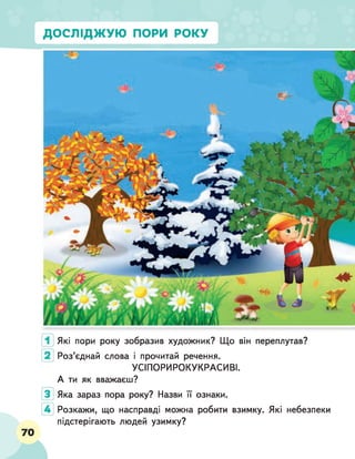 ДОСЛІДЖУЮ ПОРИ РОКУ
Які пори року зобразив художник? Що він переплутав?
Роз'єднай слова і прочитай речення.
УСІПОРИРОКУКРАСИВІ.
А ти як вважаєш?
Яка зараз пора року? Назви її ознаки.
Розкажи, що насправді можна робити взимку. Які небезпеки
підстерігають людей узимку?
 