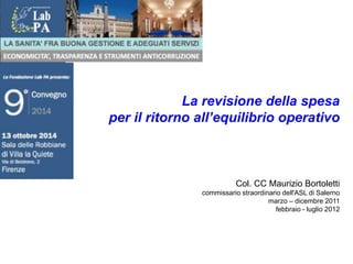 La revisione della spesa
per il ritorno all’equilibrio operativo
Col. CC Maurizio Bortoletti
commissario straordinario dell'ASL di Salerno
marzo – dicembre 2011
febbraio - luglio 2012
 