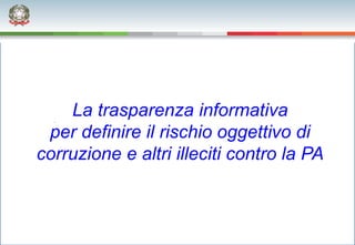La trasparenza informativa
 per definire il rischio oggettivo di
corruzione e altri illeciti contro la PA
 