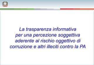 La trasparenza informativa
  per una percezione soggettiva
  aderente al rischio oggettivo di
corruzione e altri illeciti contro la PA
 