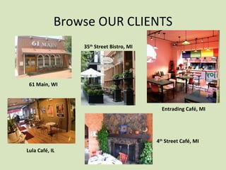 Browse OUR CLIENTS Entrading Café, MI 61 Main, WI 35 th  Street Bistro, MI Lula Café, IL 4 th  Street Café, MI 