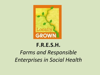 F.R.E.S.H. Farms and Responsible Enterprises in Social Health 