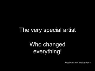 The very special artist
Who changed
everything!
Produced by Candice Bortz
 