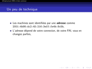 Infrastructure DNS et bien commun
Un peu de technique
Les machines sont identiﬁées par une adresse comme
2001:4b98:dc2:45:216:3eff:fe4b:8c5b,
L’adresse dépend de votre connexion, de votre FAI, vous en
changez parfois,
 