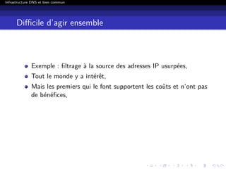Infrastructure DNS et bien commun
Diﬃcile d’agir ensemble
Exemple : ﬁltrage à la source des adresses IP usurpées,
Tout le monde y a intérêt,
Mais les premiers qui le font supportent les coûts et n’ont pas
de bénéﬁces,
 