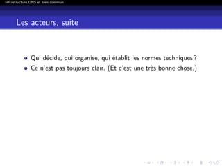 Infrastructure DNS et bien commun
Les acteurs, suite
Qui décide, qui organise, qui établit les normes techniques ?
Ce n’est pas toujours clair. (Et c’est une très bonne chose.)
 