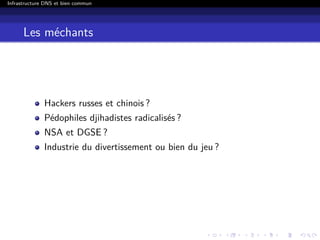 Infrastructure DNS et bien commun
Les méchants
Hackers russes et chinois ?
Pédophiles djihadistes radicalisés ?
NSA et DGSE ?
Industrie du divertissement ou bien du jeu ?
 