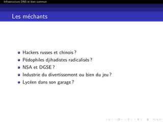 Infrastructure DNS et bien commun
Les méchants
Hackers russes et chinois ?
Pédophiles djihadistes radicalisés ?
NSA et DGSE ?
Industrie du divertissement ou bien du jeu ?
Lycéen dans son garage ?
 