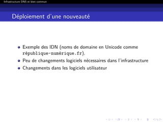 Infrastructure DNS et bien commun
Déploiement d’une nouveauté
Exemple des IDN (noms de domaine en Unicode comme
république-numérique.fr).
Peu de changements logiciels nécessaires dans l’infrastructure
Changements dans les logiciels utilisateur
 