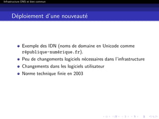 Infrastructure DNS et bien commun
Déploiement d’une nouveauté
Exemple des IDN (noms de domaine en Unicode comme
république-numérique.fr).
Peu de changements logiciels nécessaires dans l’infrastructure
Changements dans les logiciels utilisateur
Norme technique ﬁnie en 2003
 