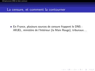 Infrastructure DNS et bien commun
La censure, et comment la contourner
En France, plusieurs sources de censure frappent le DNS :
ARJEL, ministère de l’Intérieur (la Main Rouge), tribunaux. . .
 