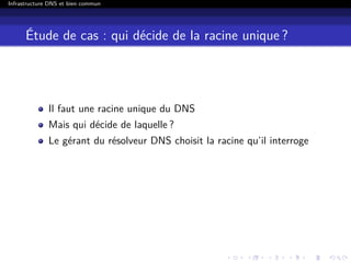 Infrastructure DNS et bien commun
Étude de cas : qui décide de la racine unique ?
Il faut une racine unique du DNS
Mais qui décide de laquelle ?
Le gérant du résolveur DNS choisit la racine qu’il interroge
 