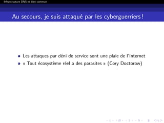 Infrastructure DNS et bien commun
Au secours, je suis attaqué par les cyberguerriers !
Les attaques par déni de service sont une plaie de l’Internet
« Tout écosystème réel a des parasites » (Cory Doctorow)
 