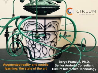 Augmented reality and mobile
learning: the state of the art
Borys Pratsiuk, Ph.D.
Senior Android Consultant
Ciklum Interactive Technology
 