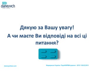 Дякую за Вашу увагу!
   А чи маєте Ви відповіді на всі ці
              питання?


danevychlaw.com    Фармринок України. ПереФАРМАтування - 2013/ 08.02.2013
 