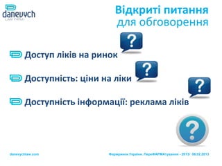 Відкриті питання
                             для обговорення

       Доступ ліків на ринок

       Доступність: ціни на ліки

       Доступність інформації: реклама ліків




danevychlaw.com           Фармринок України. ПереФАРМАтування - 2013/ 08.02.2013
 