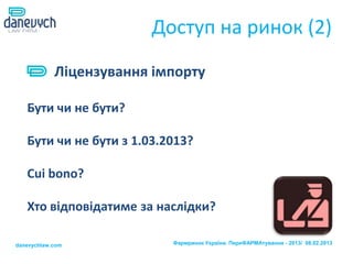 Доступ на ринок (2)
            Ліцензування імпорту

   Бути чи не бути?

   Бути чи не бути з 1.03.2013?

   Cui bono?

   Хто відповідатиме за наслідки?

danevychlaw.com            Фармринок України. ПереФАРМАтування - 2013/ 08.02.2013
 
