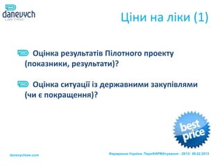 Ціни на ліки (1)

         Оцінка результатів Пілотного проекту
       (показники, результати)?

         Оцінка ситуації із державними закупівлями
       (чи є покращення)?




danevychlaw.com             Фармринок України. ПереФАРМАтування - 2013/ 08.02.2013
 