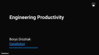 Engineering Productivity
Borys Drozhak
DataRobot
https://www.linkedin.com/in/borys-drozhak/
 