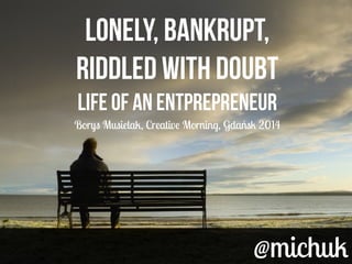 @michuk@michuk
Lonely, BANKRUPT,
RIDDLED WITH DOUBT
LIFE OF AN ENTPREPRENEUR
Borys Musielak, Creative Morning, Gdańsk 2014
Lonely, BANKRUPT,
RIDDLED WITH DOUBT
LIFE OF AN ENTPREPRENEUR
Borys Musielak, Creative Morning, Gdańsk 2014
 