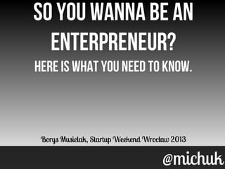 @michuk@michuk
So you wanna be an
enterpreneur?
Here is what you need to know.
Borys Musielak, Startup Weekend Wrocław 2013
So you wanna be an
enterpreneur?
Here is what you need to know.
Borys Musielak, Startup Weekend Wrocław 2013
 