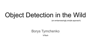 Object Detection in the Wild
Borys Tymchenko
VITech
(an embarrassingly simple approach)
 