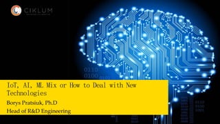 1
IoT, AI, ML Mix or How to Deal with New
Technologies
Borys Pratsiuk, Ph.D
Head of R&D Engineering
 