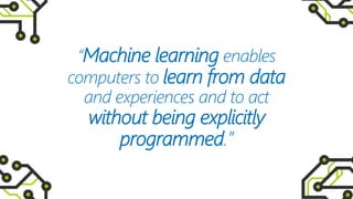 “Machine learning enables
computers to learn from data
and experiences and to act
without being explicitly
programmed.”
 