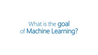 What is the goal
of Machine Learning?
 