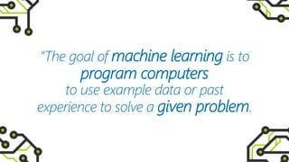 “The goal of machine learning is to
program computers
to use example data or past
experience to solve a given problem.
 