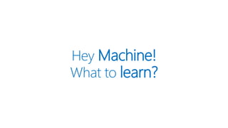 Hey Machine!
What to learn?
 