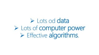  Lots od data
 Lots of computer power
 Effective algorithms.
 