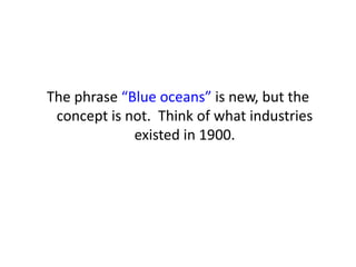 The phrase “Blue oceans” is new, but the
concept is not. Think of what industries
existed in 1900.
 