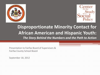Disproportionate Minority Contact for
        African American and Hispanic Youth:
             The Story Behind the Numbers and the Path to Action

Presentation to Fairfax Board of Supervisors &
Fairfax County School Board

September 18, 2012
 