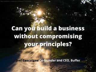 http://www.flickr.com/photos/markybon/1726278203/ 
Can you build a business 
without compromising 
your principles? 
Joel Gascoigne Co-founder and CEO, Buffer 
 