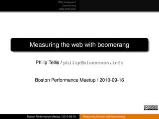 Why measure?
                           boomerang
                        data data data




  Measuring the web with boomerang

      Philip Tellis / philip@bluesmoon.info


      Boston Performance Meetup / 2010-09-16




Boston Performance Meetup / 2010-09-16   Measuring the web with boomerang
 