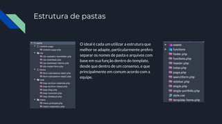 Estrutura de pastas
O ideal é cada um utilizar a estrutura que
melhor se adapte, particularmente preﬁro
separar os nomes de pasta e arquivos com
base em sua função dentro do template,
desde que dentro de um consenso, e que
principalmente em comum acordo com a
equipe.
 