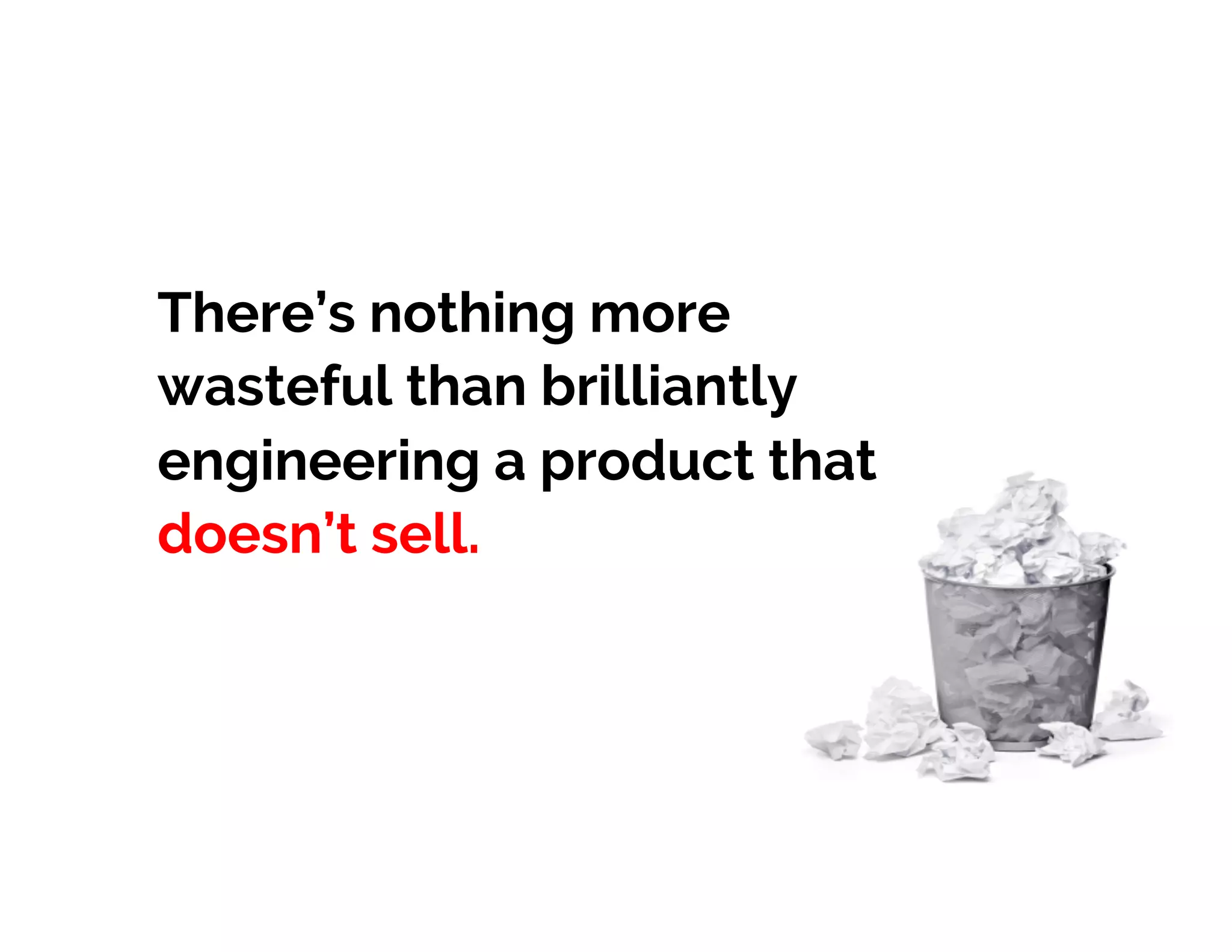There’s nothing more
wasteful than brilliantly
engineering a product that
doesn’t sell.
 