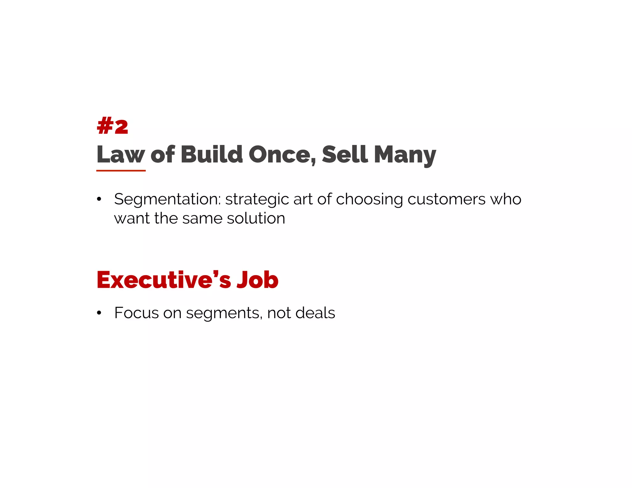 #2
Law of Build Once, Sell Many
• Segmentation: strategic art of choosing customers who
want the same solution
Executive’s Job
• Focus on segments, not deals
 