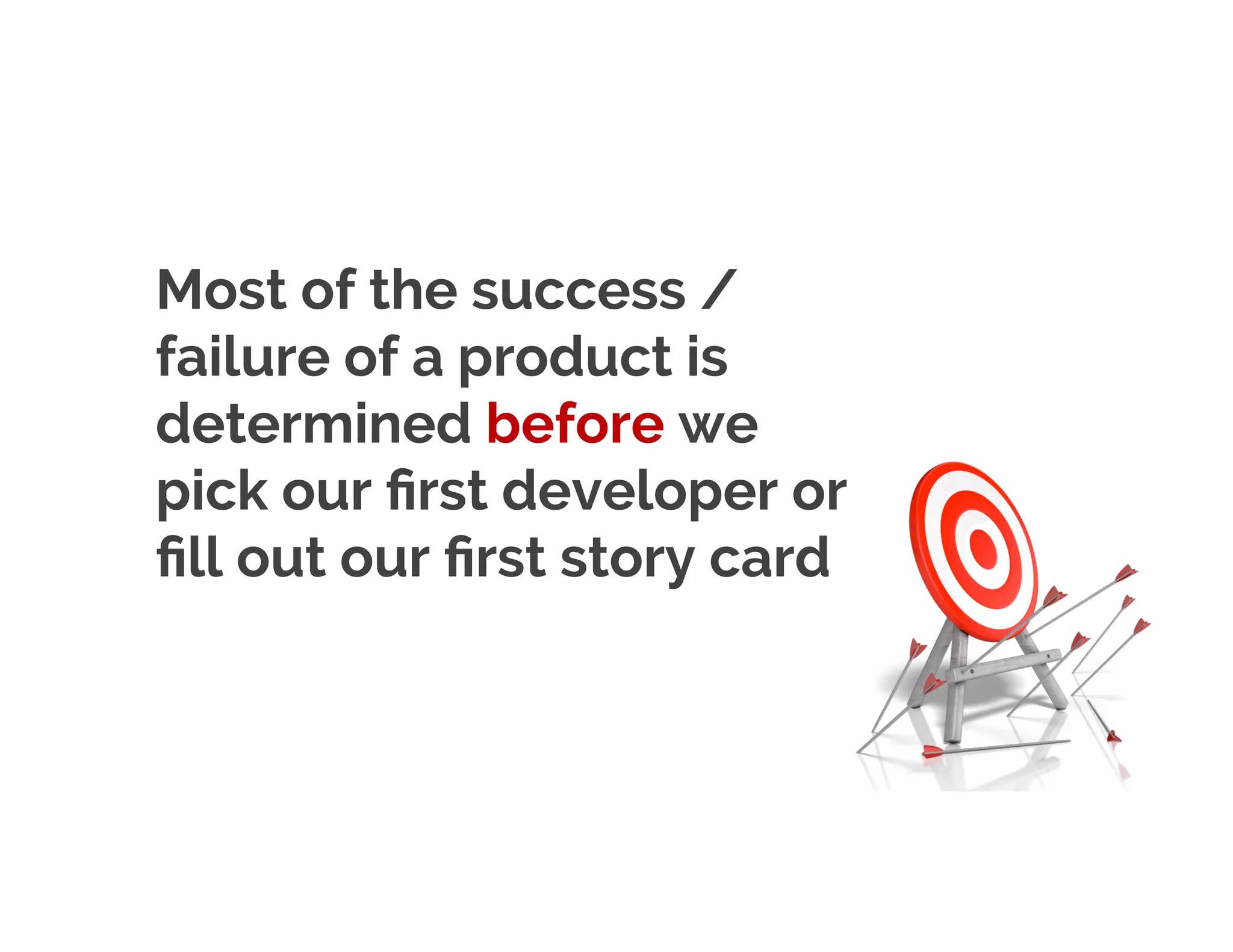 Most of the success /
failure of a product is
determined before we pick
our first developer or fill
out our first story card
 