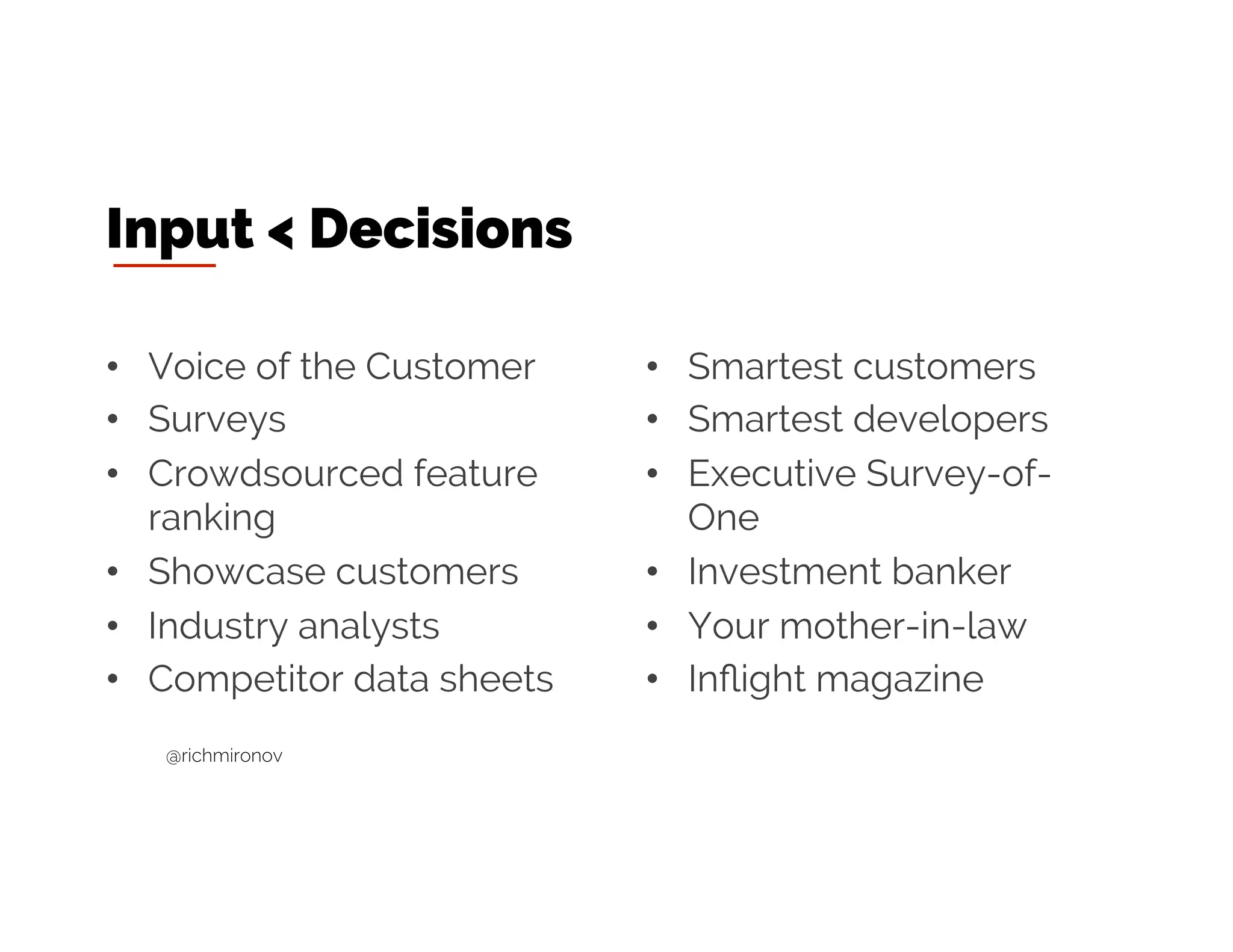 Input < Decisions
• Voice of the Customer
• Surveys
• Crowdsourced feature
ranking
• Showcase customers
• Industry analysts
• Competitor data sheets
• Smartest customers
• Smartest developers
• Executive Survey-of-One
• Investment banker
• Your mother-in-law
• Inflight magazine
@richmironov
 