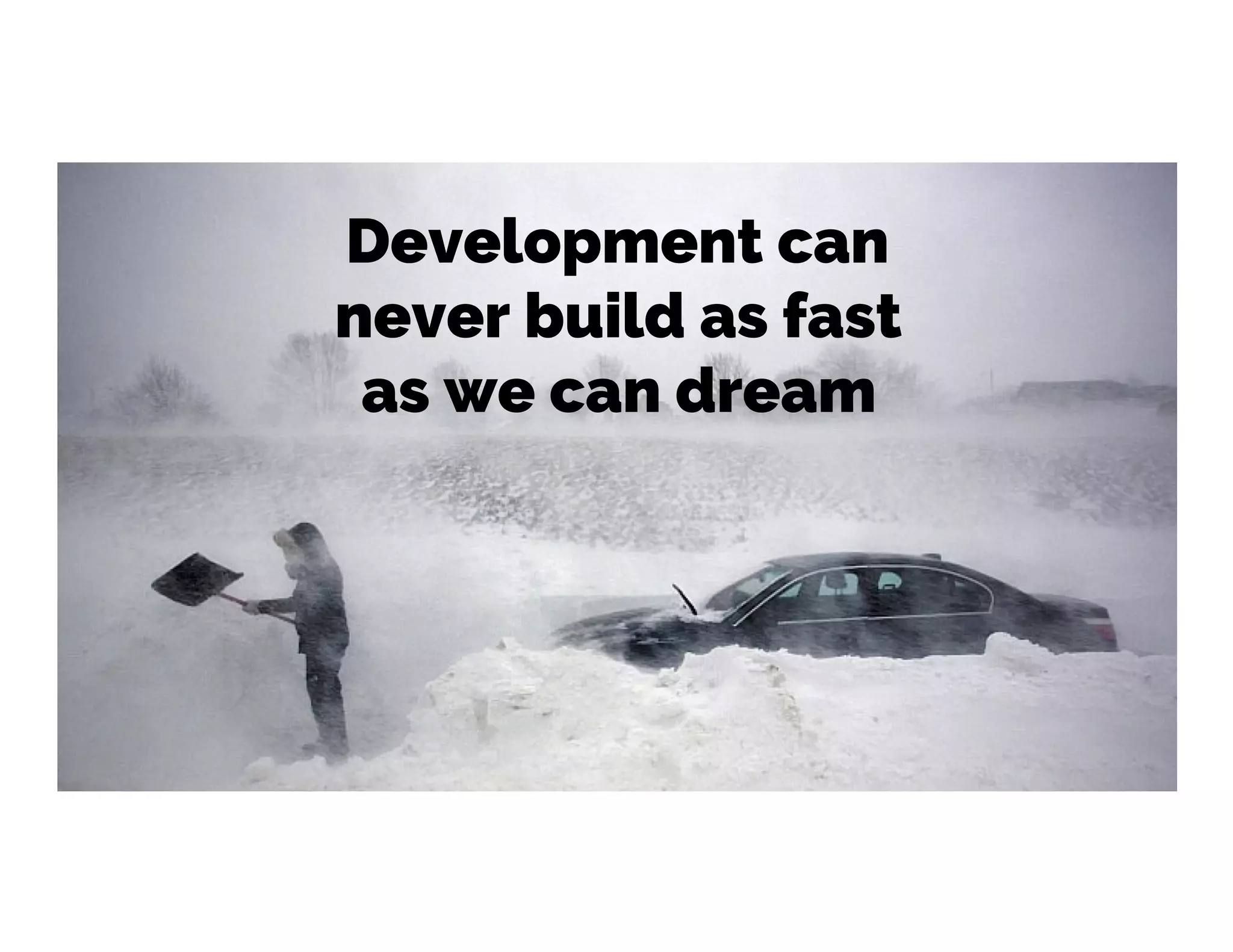 Development can
never build as fast
as we can dream
 