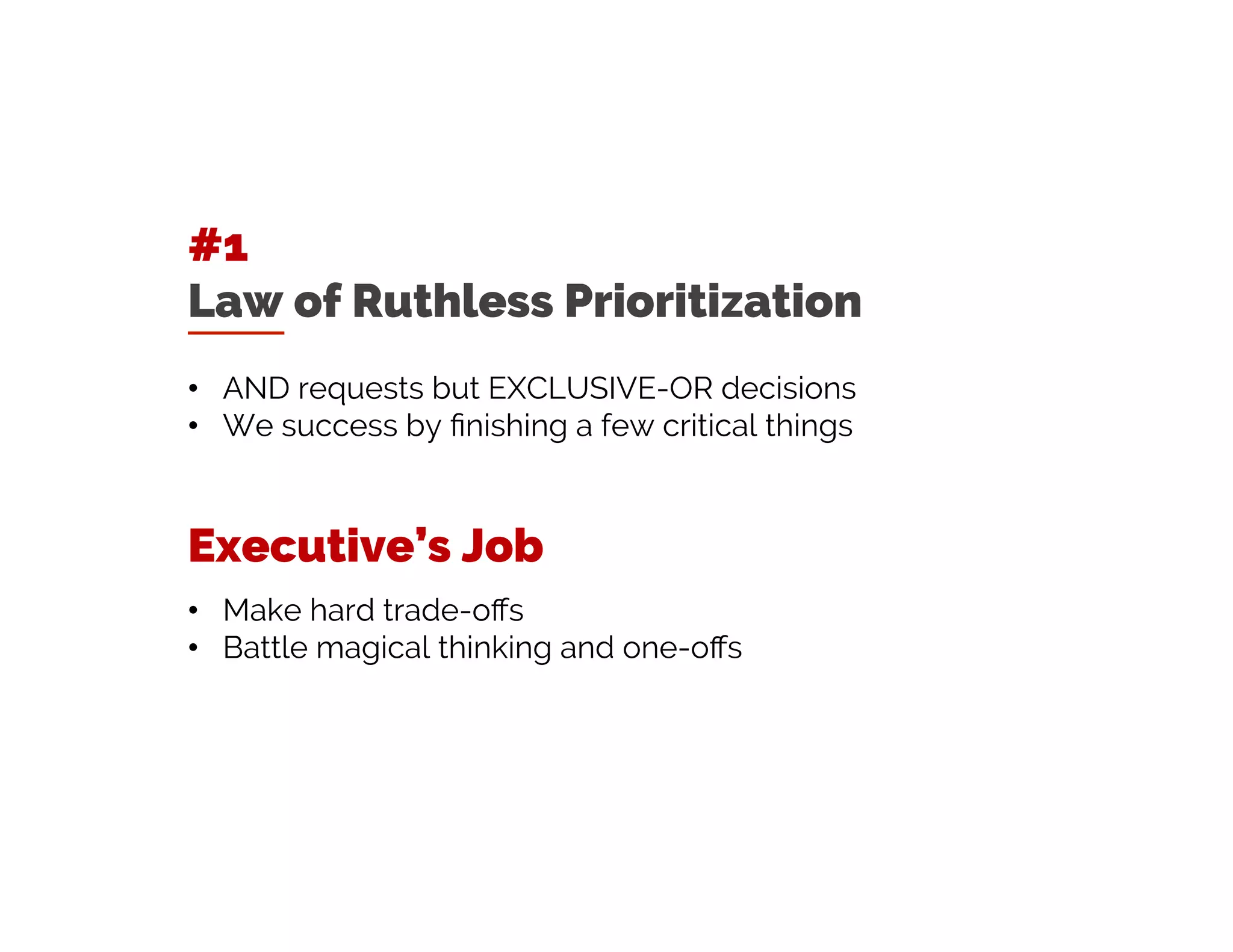 #1
Law of Ruthless Prioritization
• AND requests but EXCLUSIVE-OR decisions
• We succeed by finishing a few critical things
Executive’s Job
• Make hard trade-offs
• Battle magical thinking and one-offs
 